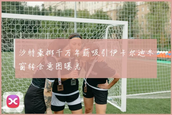 沙特豪掷千万年薪吸引伊卡尔迪冬窗转会意图曝光