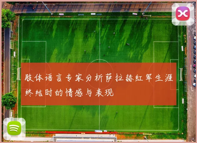 肢体语言专家分析萨拉赫红军生涯终结时的情感与表现