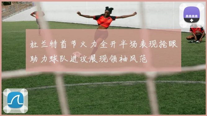 杜兰特首节火力全开半场表现抢眼助力球队进攻展现领袖风范