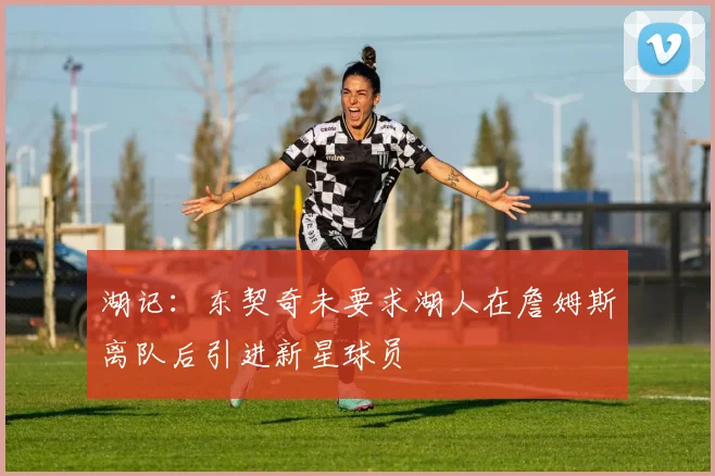湖记：东契奇未要求湖人在詹姆斯离队后引进新星球员