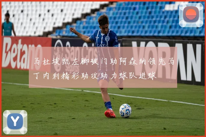 马杜埃凯左脚破门助阿森纳领先马丁内利精彩助攻助力球队进球