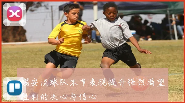 锡安谈球队末节表现提升强烈渴望胜利的决心与信心
