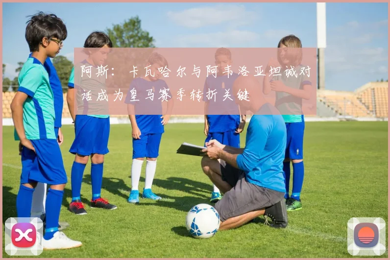 阿斯：卡瓦哈尔与阿韦洛亚坦诚对话成为皇马赛季转折关键