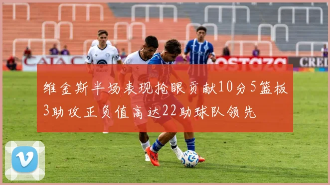 维金斯半场表现抢眼贡献10分5篮板3助攻正负值高达22助球队领先
