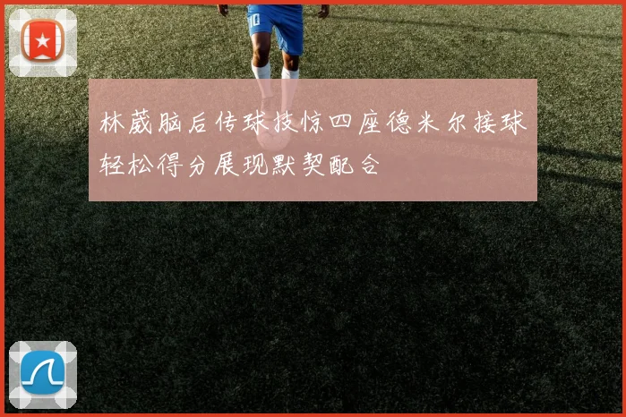 林葳脑后传球技惊四座德米尔接球轻松得分展现默契配合