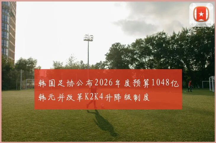 韩国足协公布2026年度预算1048亿韩元并改革K2K4升降级制度
