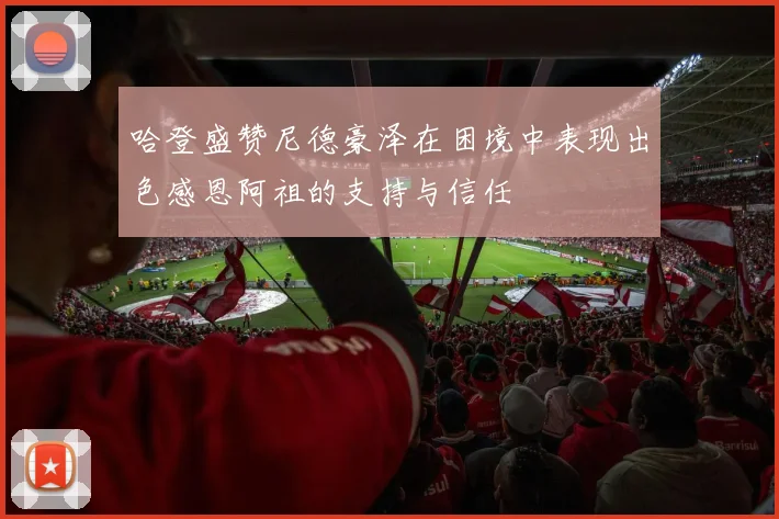 哈登盛赞尼德豪泽在困境中表现出色感恩阿祖的支持与信任