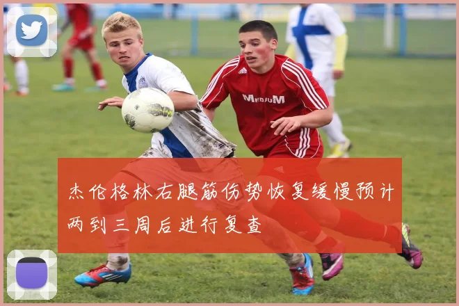 杰伦格林右腿筋伤势恢复缓慢预计两到三周后进行复查