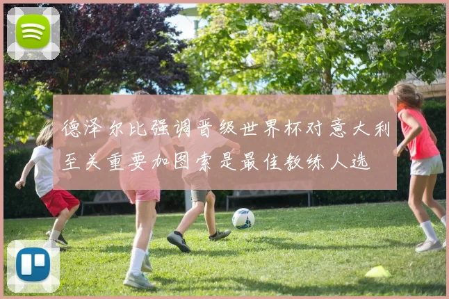 德泽尔比强调晋级世界杯对意大利至关重要加图索是最佳教练人选