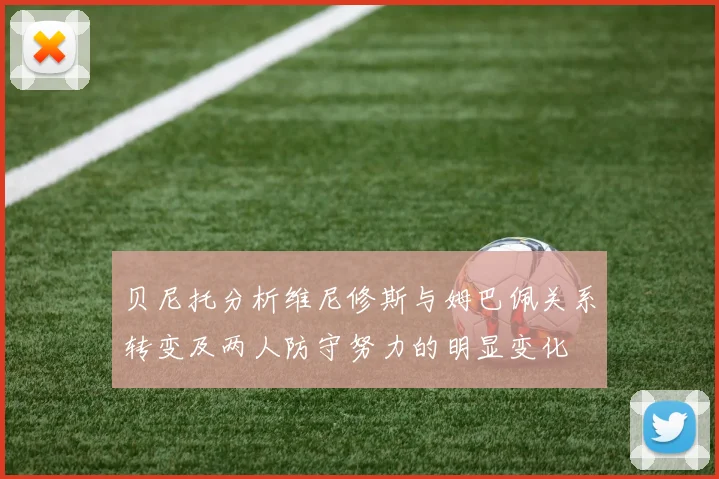 贝尼托分析维尼修斯与姆巴佩关系转变及两人防守努力的明显变化