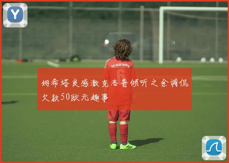 姆希塔良感激克洛普倾听之余调侃欠款50欧元趣事