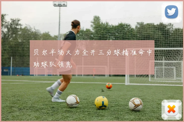 贝尔半场火力全开三分球精准命中助球队领先