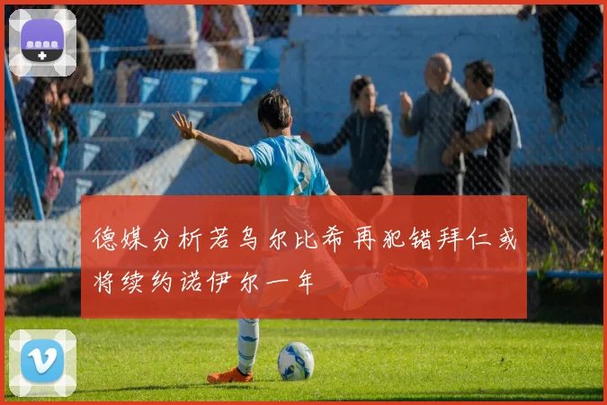 德媒分析若乌尔比希再犯错拜仁或将续约诺伊尔一年