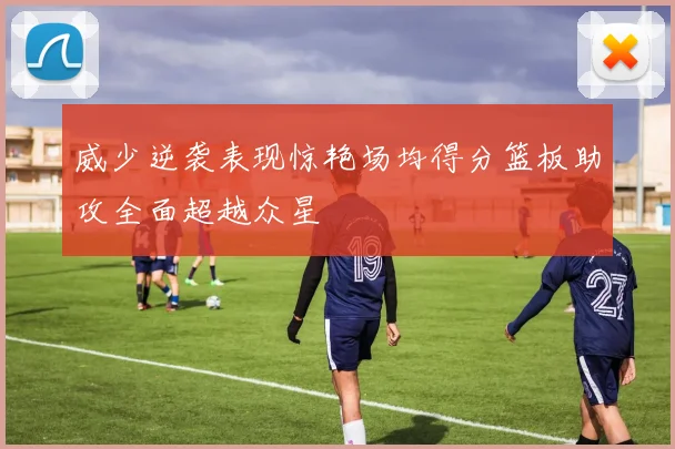 威少逆袭表现惊艳场均得分篮板助攻全面超越众星