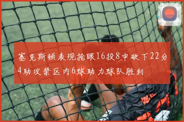 塞克斯顿表现抢眼16投8中砍下22分4助攻禁区内6球助力球队胜利
