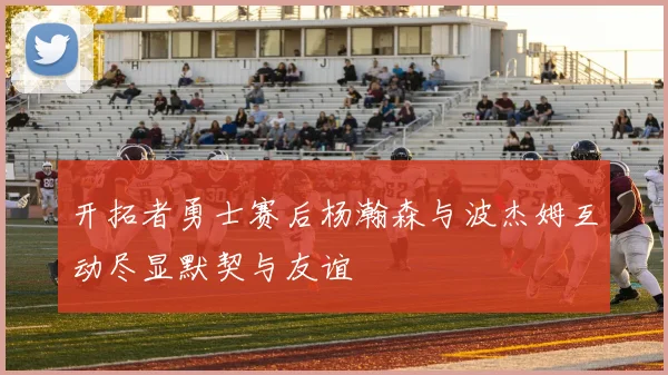 开拓者勇士赛后杨瀚森与波杰姆互动尽显默契与友谊
