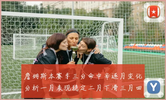 詹姆斯本赛季三分命中率逐月变化分析一月表现稳定二月下滑三月回暖