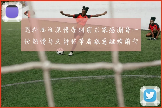 恩科洛洛深情告别前东家感谢每一份热情与支持将带着敬意继续前行