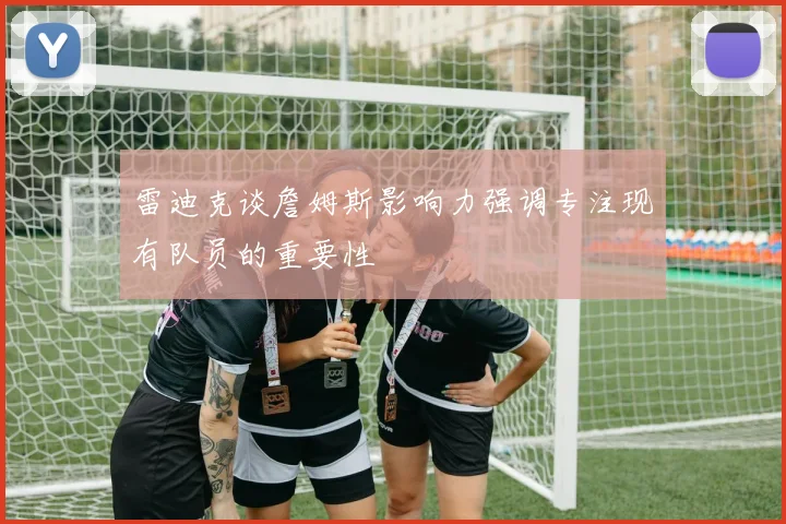 雷迪克谈詹姆斯影响力强调专注现有队员的重要性