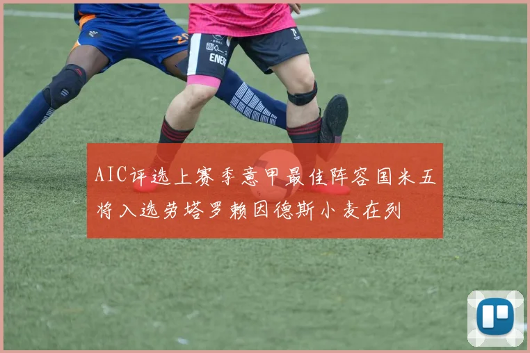 AIC评选上赛季意甲最佳阵容国米五将入选劳塔罗赖因德斯小麦在列