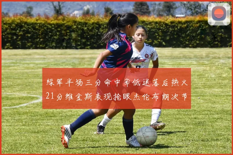 绿军半场三分命中率低迷落后热火21分维金斯表现抢眼杰伦布朗次节独得15分