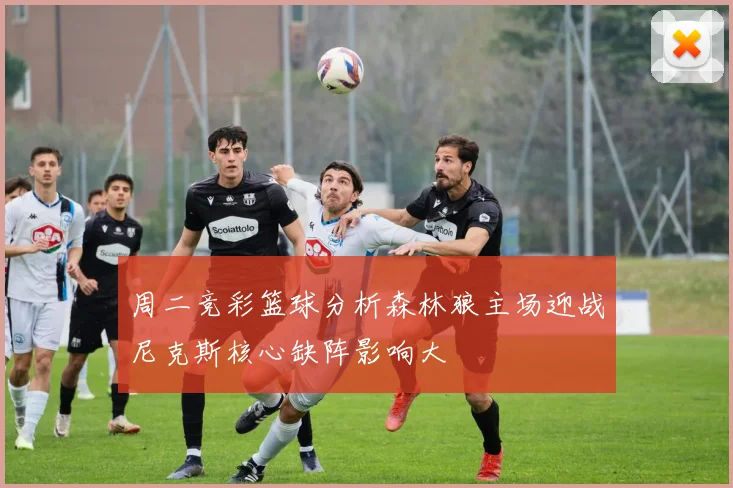 周二竞彩篮球分析森林狼主场迎战尼克斯核心缺阵影响大