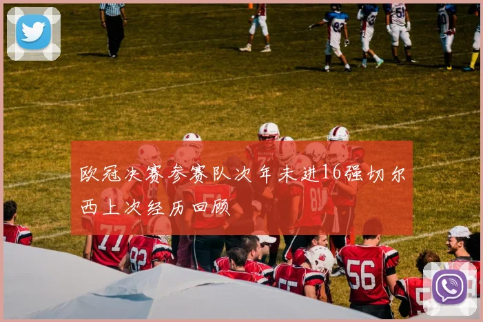 欧冠决赛参赛队次年未进16强切尔西上次经历回顾