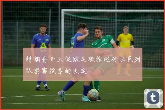 特朗普介入促欧足联推迟对以色列队禁赛投票的决定