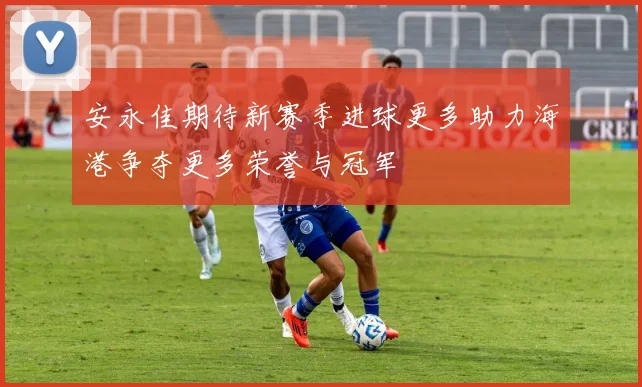 安永佳期待新赛季进球更多助力海港争夺更多荣誉与冠军