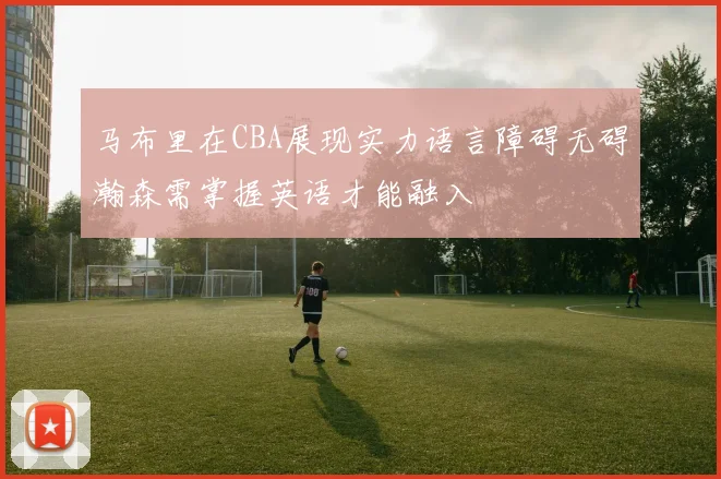 马布里在CBA展现实力语言障碍无碍瀚森需掌握英语才能融入
