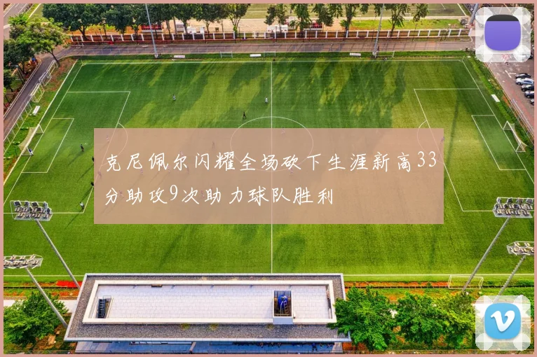 克尼佩尔闪耀全场砍下生涯新高33分助攻9次助力球队胜利