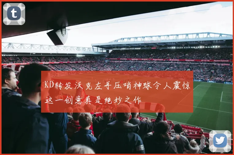 KD转发沃克左手压哨神球令人震惊这一创意真是绝妙之作