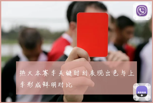 热火本赛季关键时刻表现出色与上季形成鲜明对比