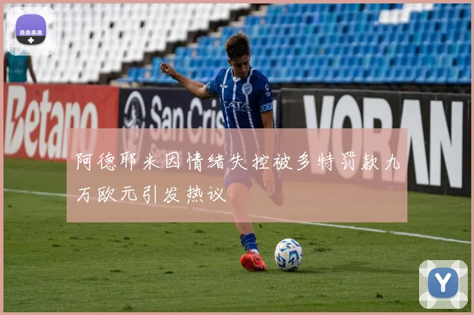 阿德耶米因情绪失控被多特罚款九万欧元引发热议
