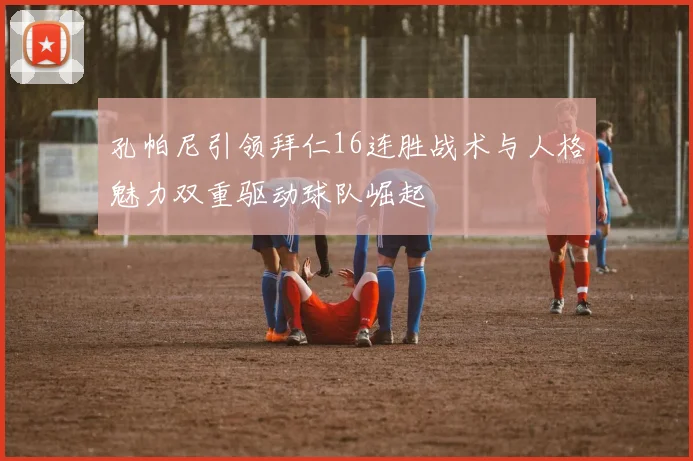 孔帕尼引领拜仁16连胜战术与人格魅力双重驱动球队崛起