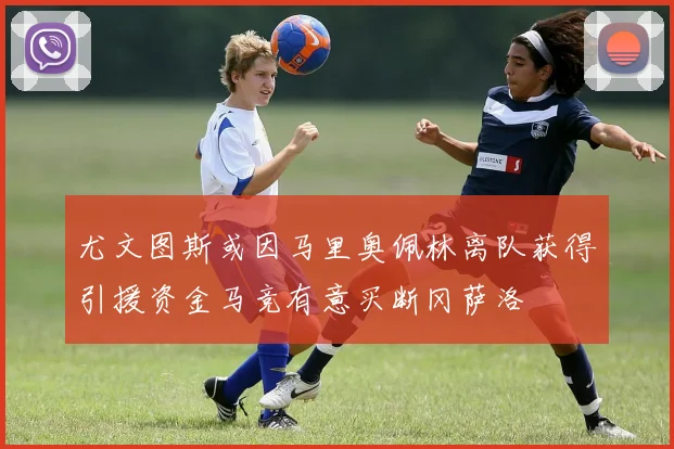 尤文图斯或因马里奥佩林离队获得引援资金马竞有意买断冈萨洛