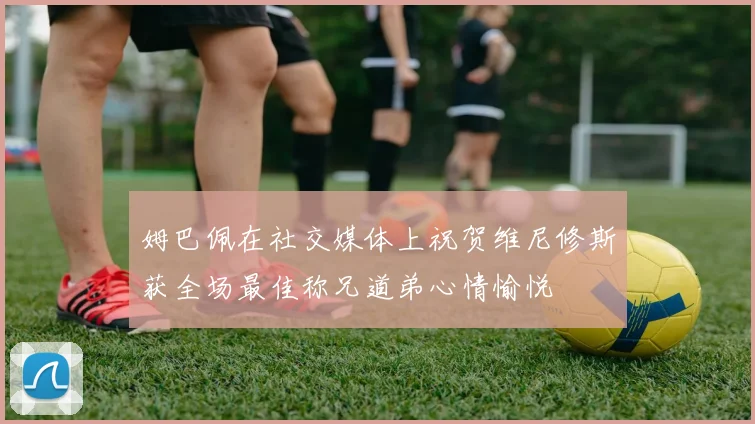 姆巴佩在社交媒体上祝贺维尼修斯获全场最佳称兄道弟心情愉悦