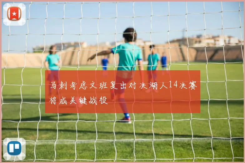马刺考虑文班复出对决湖人14决赛将成关键战役