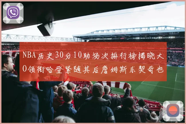 NBA历史30分10助场次排行榜揭晓大O领衔哈登紧随其后詹姆斯东契奇也在榜单中