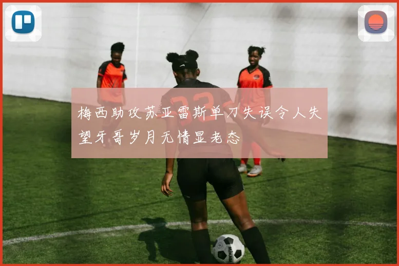 梅西助攻苏亚雷斯单刀失误令人失望牙哥岁月无情显老态