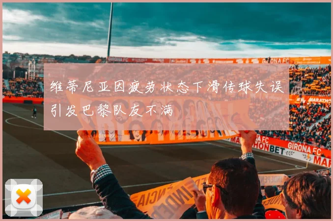 维蒂尼亚因疲劳状态下滑传球失误引发巴黎队友不满