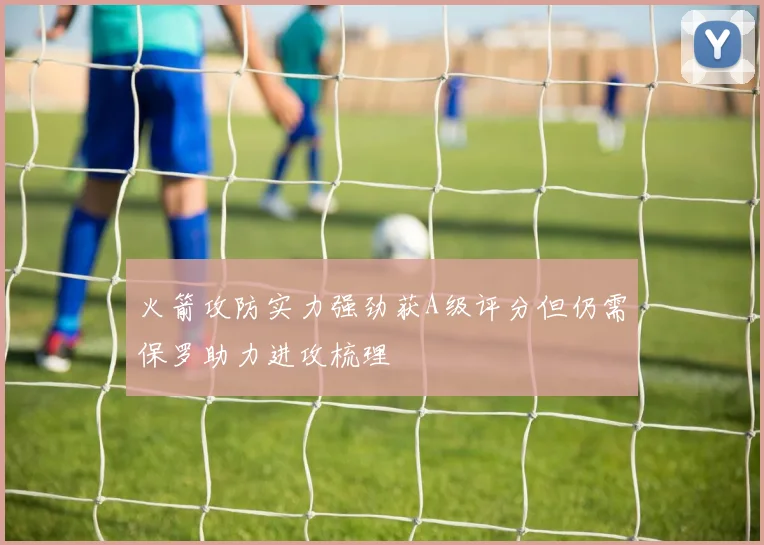 火箭攻防实力强劲获A级评分但仍需保罗助力进攻梳理
