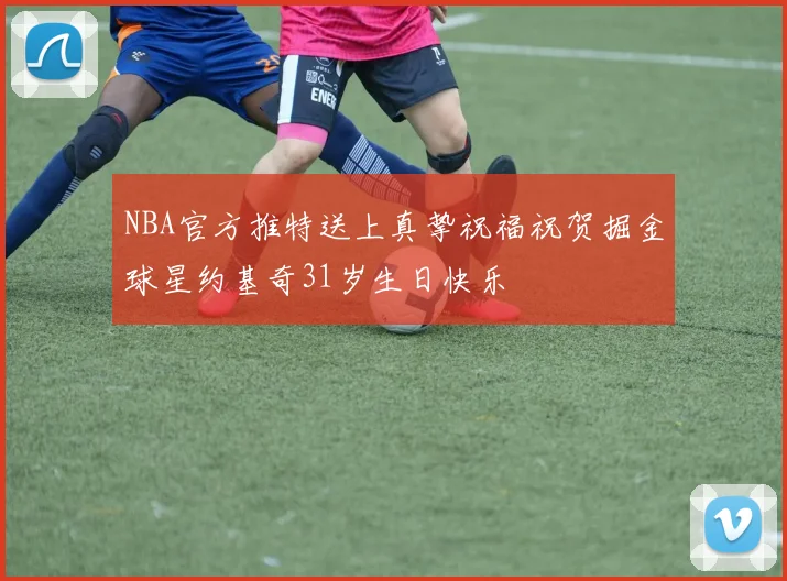 NBA官方推特送上真挚祝福祝贺掘金球星约基奇31岁生日快乐