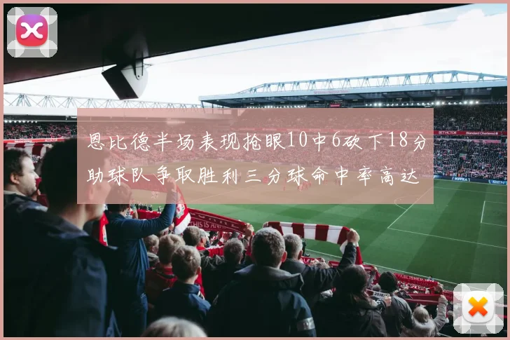 恩比德半场表现抢眼10中6砍下18分助球队争取胜利三分球命中率高达67
