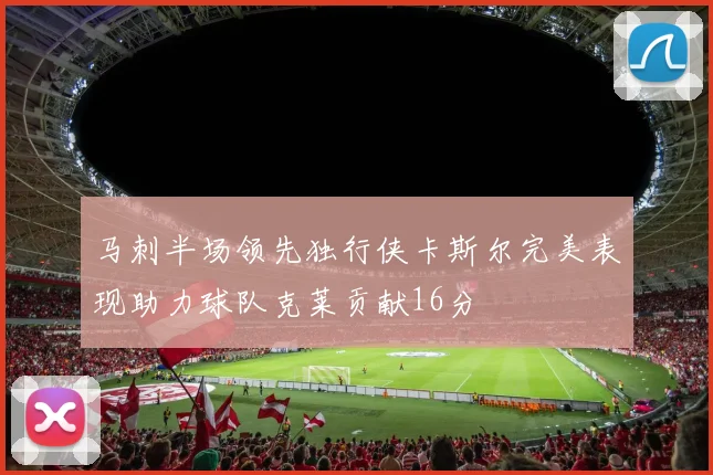 马刺半场领先独行侠卡斯尔完美表现助力球队克莱贡献16分