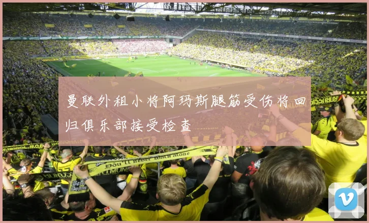 曼联外租小将阿玛斯腿筋受伤将回归俱乐部接受检查