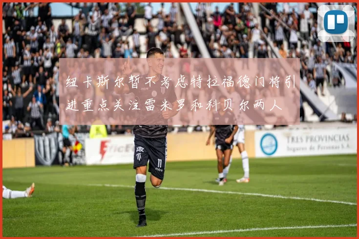 纽卡斯尔暂不考虑特拉福德门将引进重点关注雷米罗和科贝尔两人