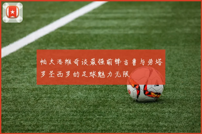 帕夫洛维奇谈最强前锋吉鲁与劳塔罗圣西罗的足球魅力无限