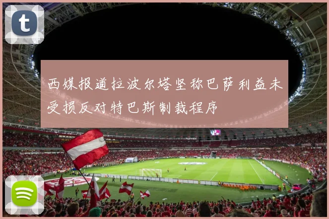 西媒报道拉波尔塔坚称巴萨利益未受损反对特巴斯制裁程序