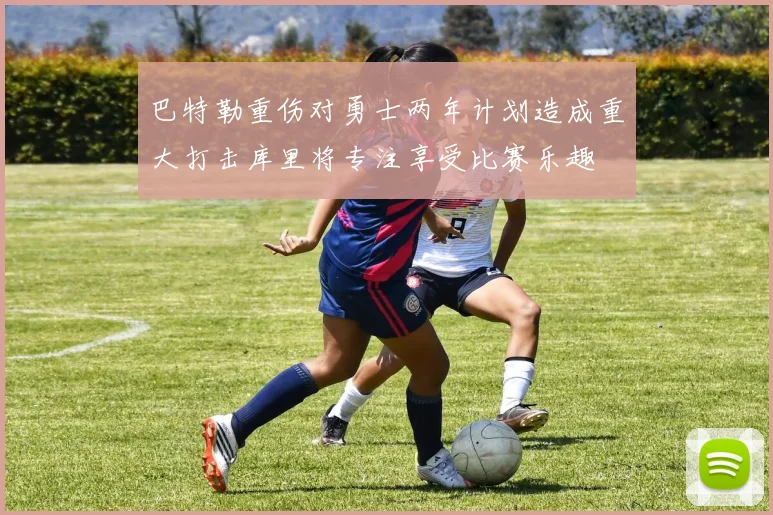 巴特勒重伤对勇士两年计划造成重大打击库里将专注享受比赛乐趣